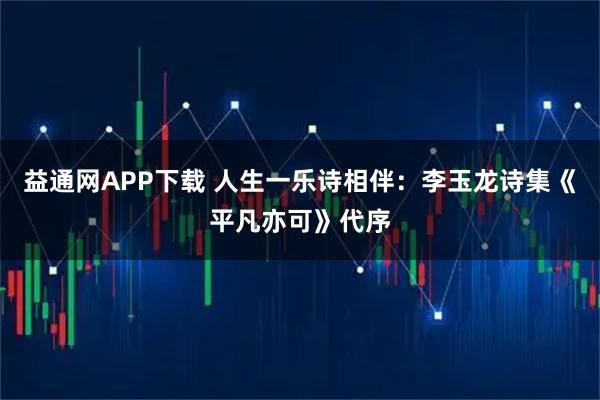 益通网APP下载 人生一乐诗相伴：李玉龙诗集《平凡亦可》代序