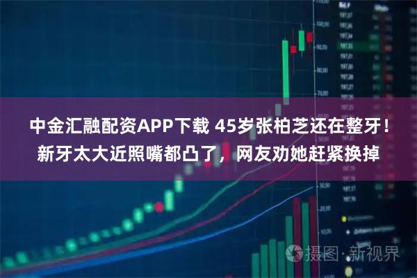 中金汇融配资APP下载 45岁张柏芝还在整牙！新牙太大近照嘴都凸了，网友劝她赶紧换掉