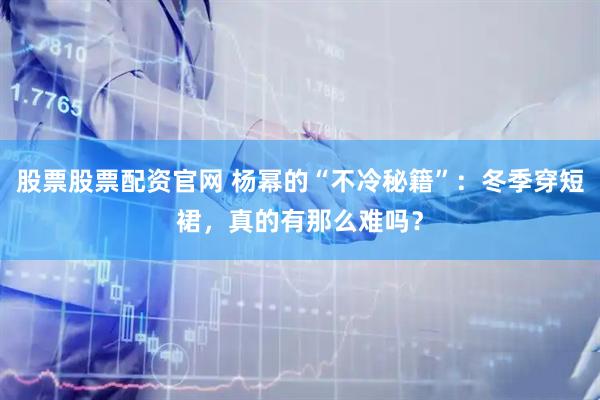 股票股票配资官网 杨幂的“不冷秘籍”：冬季穿短裙，真的有那么难吗？