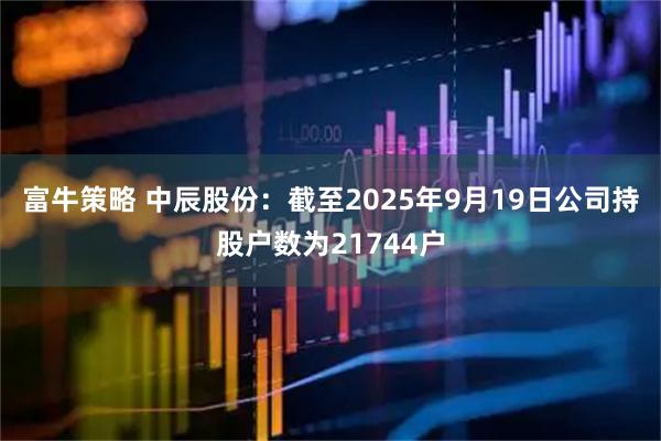 富牛策略 中辰股份：截至2025年9月19日公司持股户数为21744户
