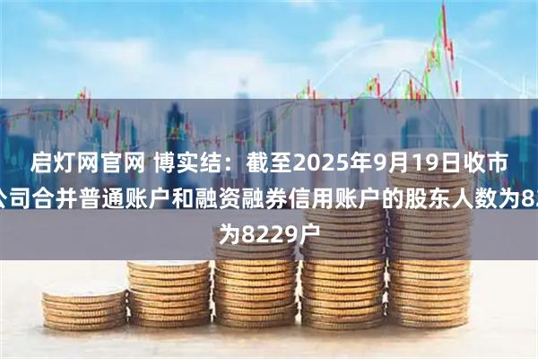 启灯网官网 博实结：截至2025年9月19日收市后，公司合并普通账户和融资融券信用账户的股东人数为8229户