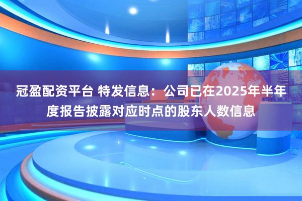 冠盈配资平台 特发信息：公司已在2025年半年度报告披露对应时点的股东人数信息