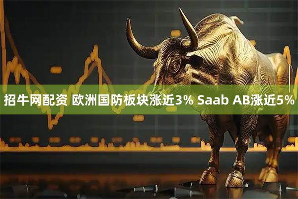 招牛网配资 欧洲国防板块涨近3% Saab AB涨近5%