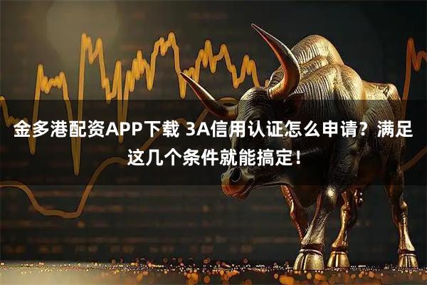 金多港配资APP下载 3A信用认证怎么申请？满足这几个条件就能搞定！