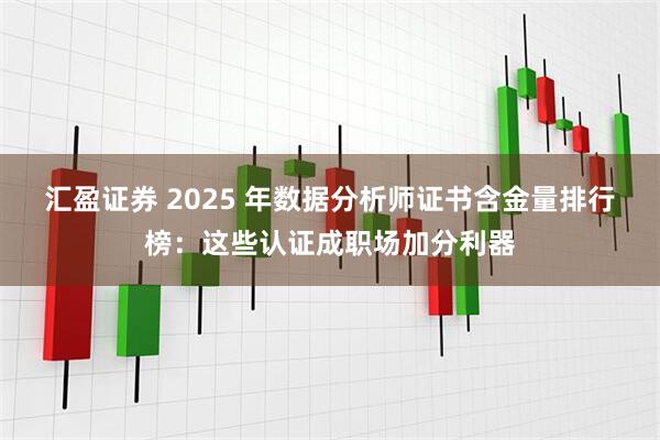 汇盈证券 2025 年数据分析师证书含金量排行榜：这些认证成职场加分利器