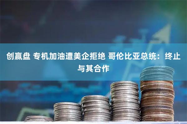 创赢盘 专机加油遭美企拒绝 哥伦比亚总统：终止与其合作