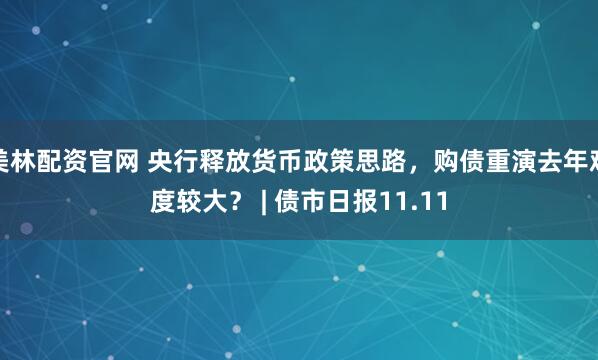 美林配资官网 央行释放货币政策思路，购债重演去年难度较大？ | 债市日报11.11