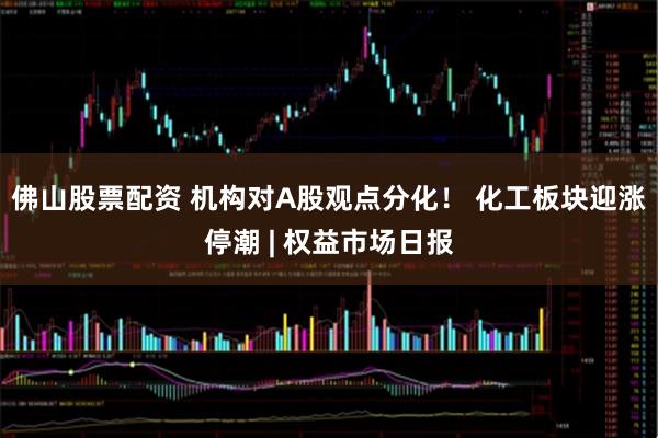 佛山股票配资 机构对A股观点分化！ 化工板块迎涨停潮 | 权益市场日报