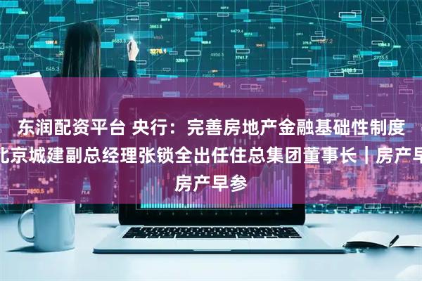 东润配资平台 央行：完善房地产金融基础性制度；北京城建副总经理张锁全出任住总集团董事长｜房产早参