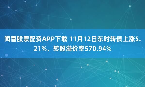 闻喜股票配资APP下载 11月12日东时转债上涨5.21%，转股溢价率570.94%