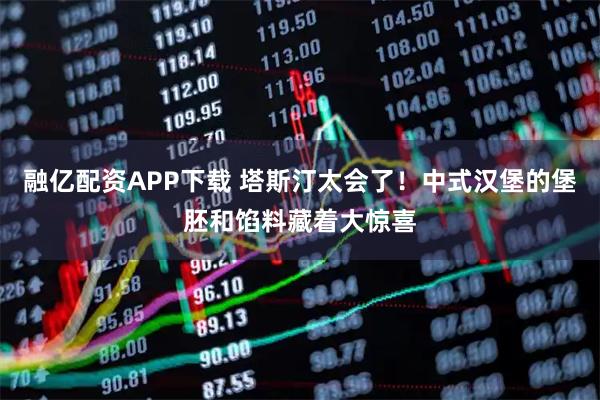 融亿配资APP下载 塔斯汀太会了！中式汉堡的堡胚和馅料藏着大惊喜