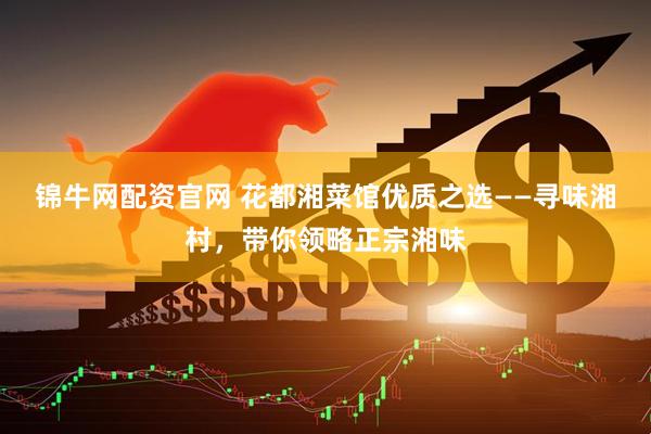 锦牛网配资官网 花都湘菜馆优质之选——寻味湘村，带你领略正宗湘味