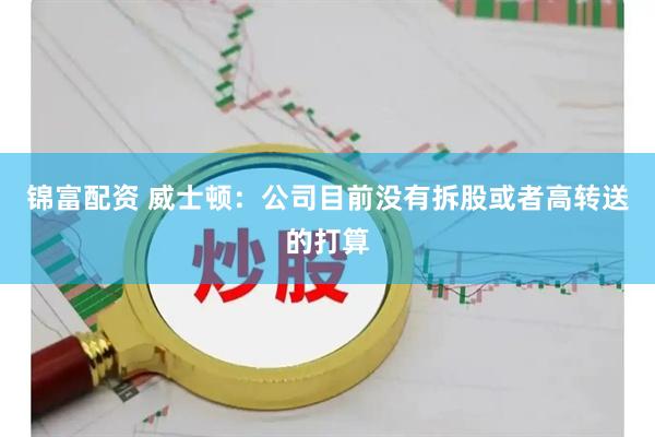 锦富配资 威士顿：公司目前没有拆股或者高转送的打算