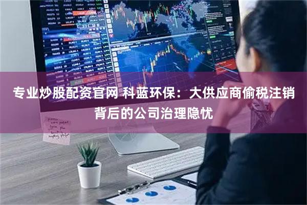 专业炒股配资官网 科蓝环保：大供应商偷税注销背后的公司治理隐忧
