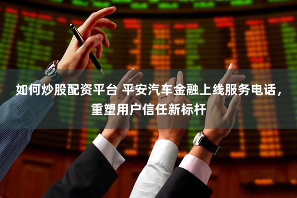 如何炒股配资平台 平安汽车金融上线服务电话，重塑用户信任新标杆