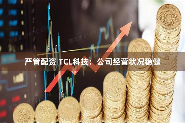 严管配资 TCL科技：公司经营状况稳健
