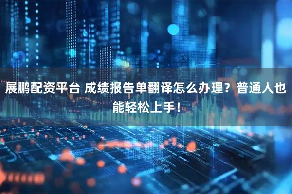 展鹏配资平台 成绩报告单翻译怎么办理？普通人也能轻松上手！
