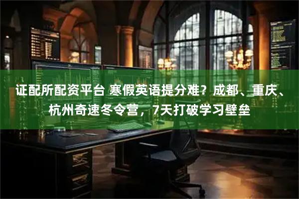 证配所配资平台 寒假英语提分难？成都、重庆、杭州奇速冬令营，7天打破学习壁垒