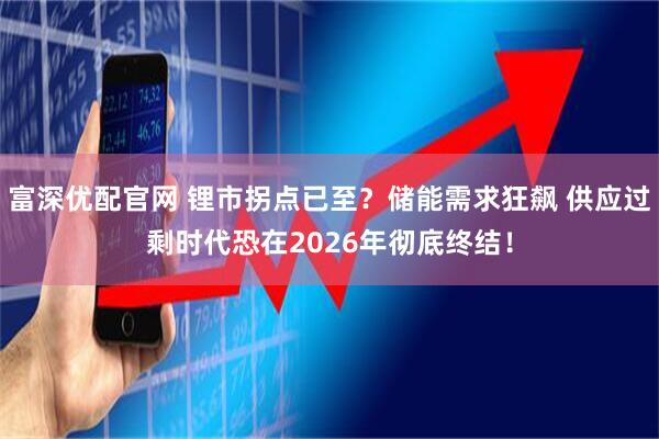 富深优配官网 锂市拐点已至？储能需求狂飙 供应过剩时代恐在2026年彻底终结！