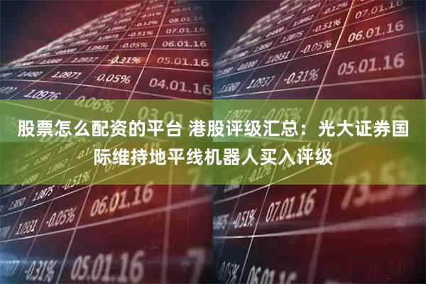 股票怎么配资的平台 港股评级汇总：光大证券国际维持地平线机器人买入评级