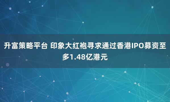 升富策略平台 印象大红袍寻求通过香港IPO募资至多1.48亿港元