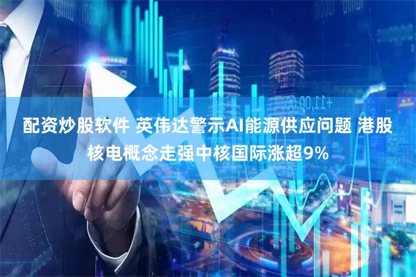 配资炒股软件 英伟达警示AI能源供应问题 港股核电概念走强中核国际涨超9%