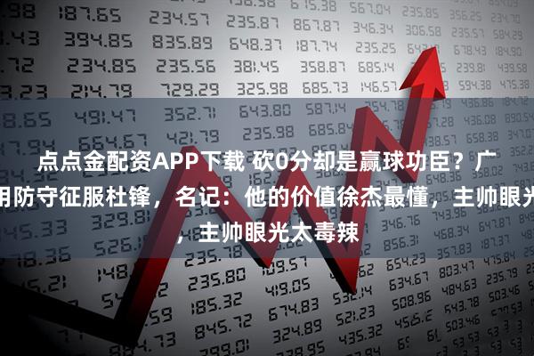 点点金配资APP下载 砍0分却是赢球功臣？广东小将用防守征服杜锋，名记：他的价值徐杰最懂，主帅眼光太毒辣