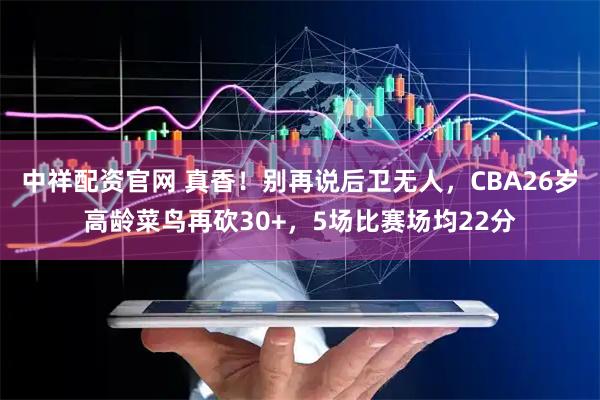 中祥配资官网 真香！别再说后卫无人，CBA26岁高龄菜鸟再砍30+，5场比赛场均22分