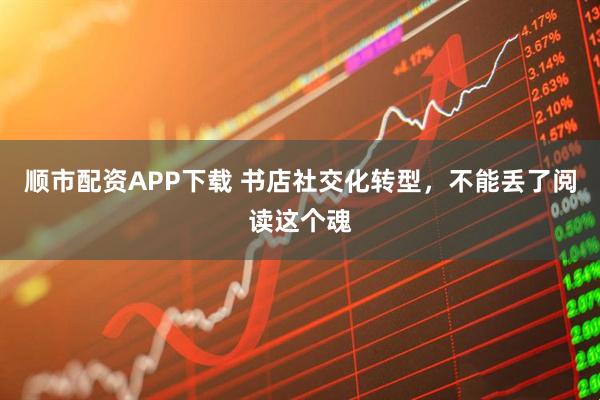 顺市配资APP下载 书店社交化转型，不能丢了阅读这个魂