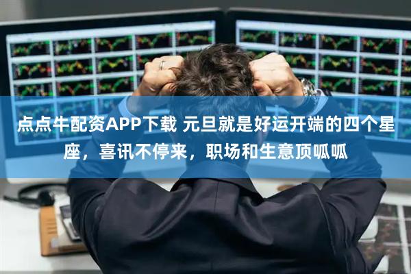 点点牛配资APP下载 元旦就是好运开端的四个星座，喜讯不停来，职场和生意顶呱呱