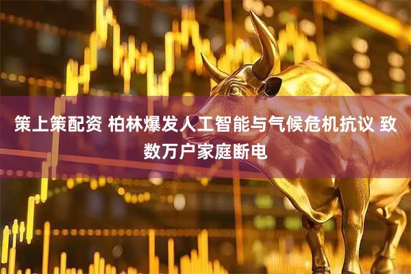 策上策配资 柏林爆发人工智能与气候危机抗议 致数万户家庭断电