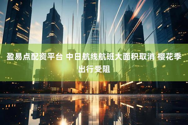 盈易点配资平台 中日航线航班大面积取消 樱花季出行受阻