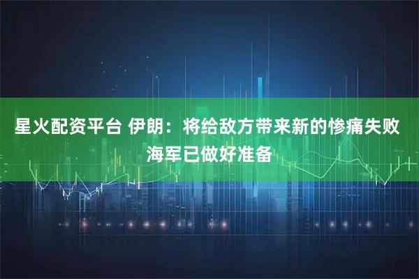 星火配资平台 伊朗：将给敌方带来新的惨痛失败 海军已做好准备