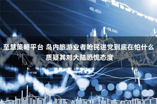 至慧策略平台 岛内旅游业者呛民进党到底在怕什么 质疑其对大陆恐慌态度