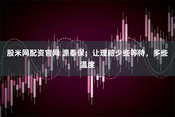 股米网配资官网 源泰保：让理赔少些等待，多些温度