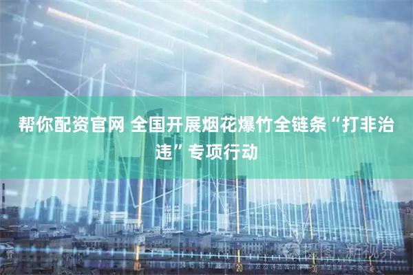 帮你配资官网 全国开展烟花爆竹全链条“打非治违”专项行动