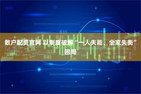 散户配资官网 以制度破解“一人失能、全家失衡”困局