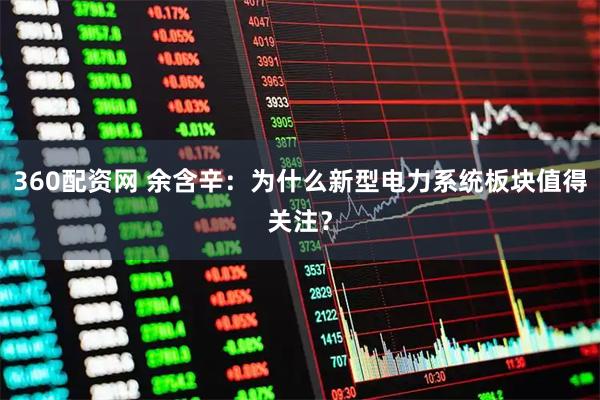 360配资网 余含辛：为什么新型电力系统板块值得关注？