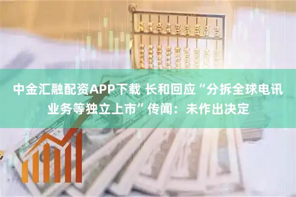 中金汇融配资APP下载 长和回应“分拆全球电讯业务等独立上市”传闻：未作出决定
