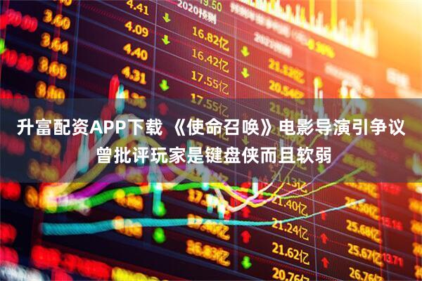 升富配资APP下载 《使命召唤》电影导演引争议 曾批评玩家是键盘侠而且软弱