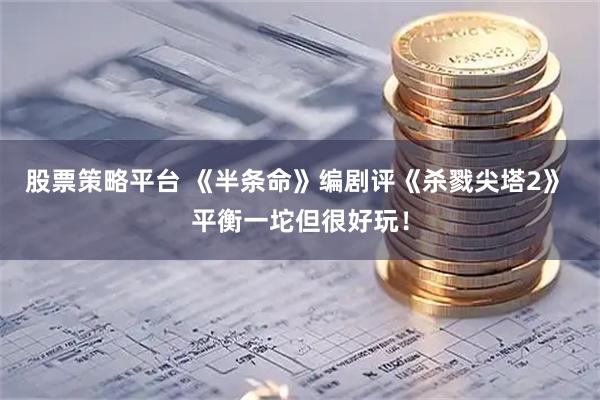 股票策略平台 《半条命》编剧评《杀戮尖塔2》 平衡一坨但很好玩！