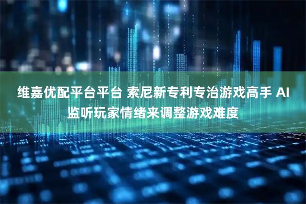 维嘉优配平台平台 索尼新专利专治游戏高手 AI监听玩家情绪来调整游戏难度