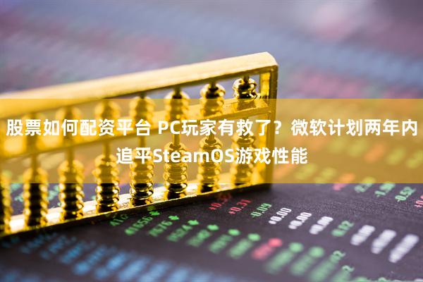 股票如何配资平台 PC玩家有救了？微软计划两年内追平SteamOS游戏性能