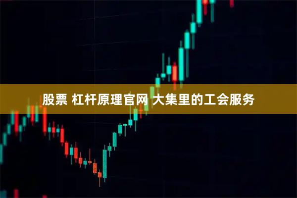 股票 杠杆原理官网 大集里的工会服务
