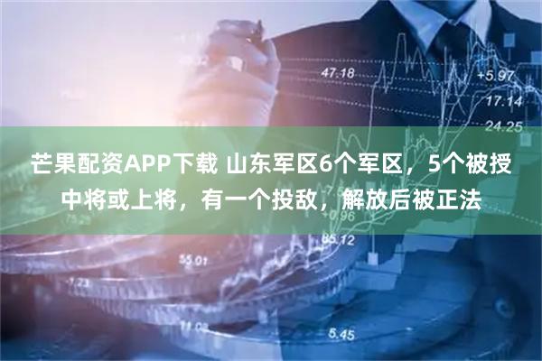 芒果配资APP下载 山东军区6个军区，5个被授中将或上将，有一个投敌，解放后被正法