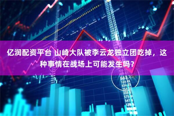 亿润配资平台 山崎大队被李云龙独立团吃掉，这种事情在战场上可能发生吗？