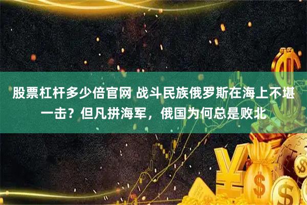 股票杠杆多少倍官网 战斗民族俄罗斯在海上不堪一击？但凡拼海军，俄国为何总是败北