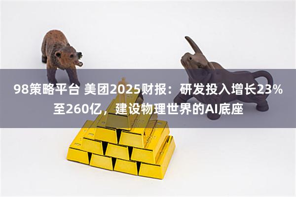 98策略平台 美团2025财报：研发投入增长23%至260亿，建设物理世界的AI底座