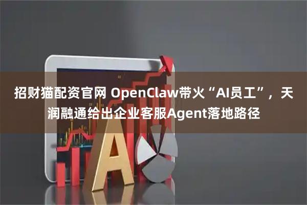 招财猫配资官网 OpenClaw带火“AI员工”，天润融通给出企业客服Agent落地路径