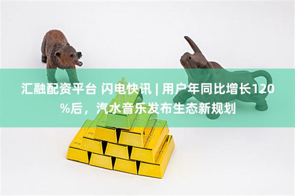 汇融配资平台 闪电快讯 | 用户年同比增长120%后，汽水音乐发布生态新规划
